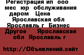 Регистрация ип, ооо  1 мес. юр. обслуживания даром › Цена ­ 1 000 - Ярославская обл., Ярославль г. Бизнес » Другое   . Ярославская обл.,Ярославль г.